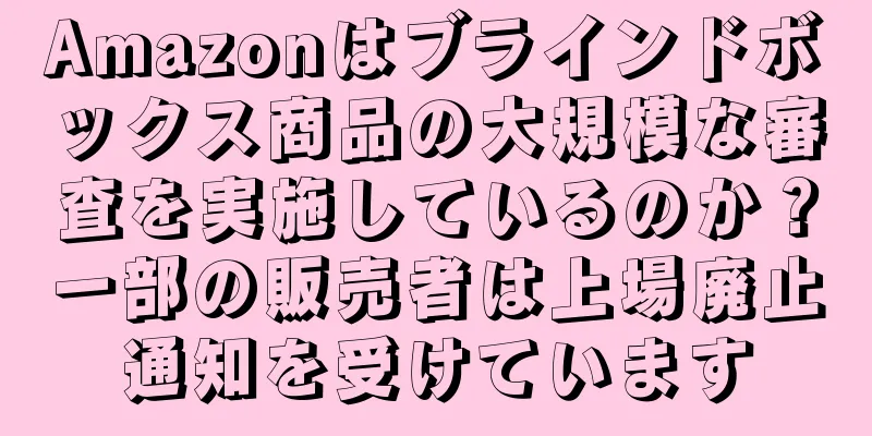Amazonはブラインドボックス商品の大規模な審査を実施しているのか？一部の販売者は上場廃止通知を受けています