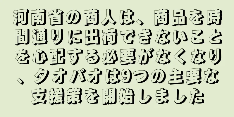 河南省の商人は、商品を時間通りに出荷できないことを心配する必要がなくなり、タオバオは9つの主要な支援策を開始しました
