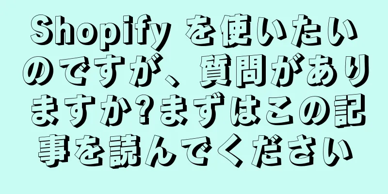Shopify を使いたいのですが、質問がありますか?まずはこの記事を読んでください