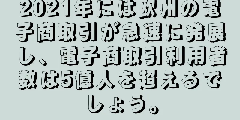 2021年には欧州の電子商取引が急速に発展し、電子商取引利用者数は5億人を超えるでしょう。