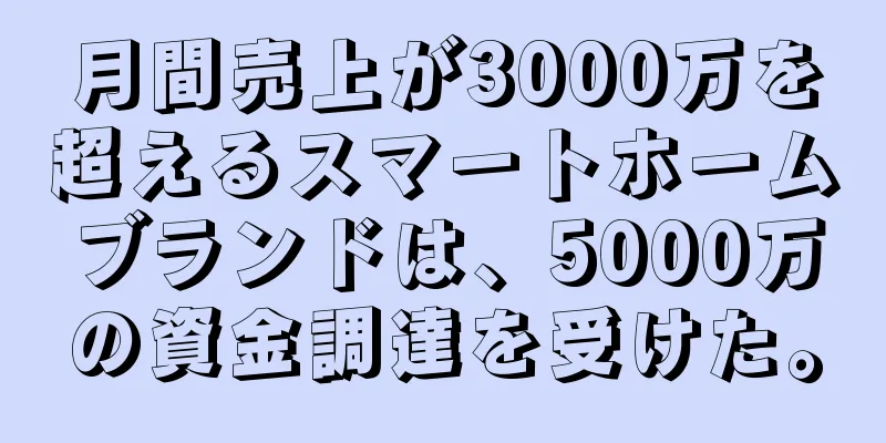 月間売上が3000万を超えるスマートホームブランドは、5000万の資金調達を受けた。