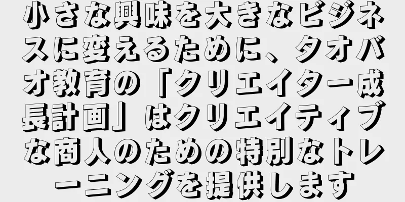 小さな興味を大きなビジネスに変えるために、タオバオ教育の「クリエイター成長計画」はクリエイティブな商人のための特別なトレーニングを提供します