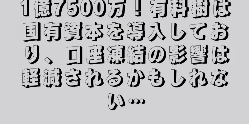 1億7500万！有科樹は国有資本を導入しており、口座凍結の影響は軽減されるかもしれない…