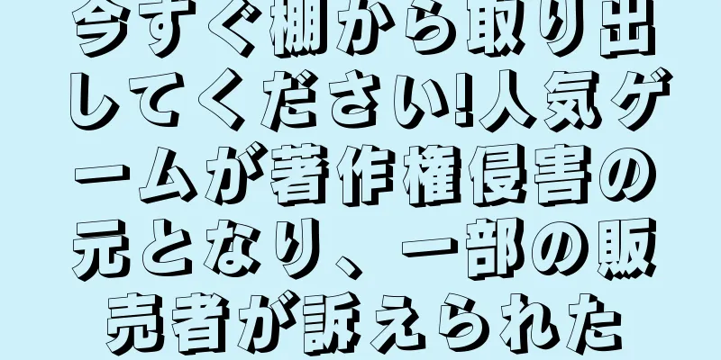 今すぐ棚から取り出してください!人気ゲームが著作権侵害の元となり、一部の販売者が訴えられた