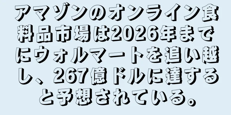 アマゾンのオンライン食料品市場は2026年までにウォルマートを追い越し、267億ドルに達すると予想されている。