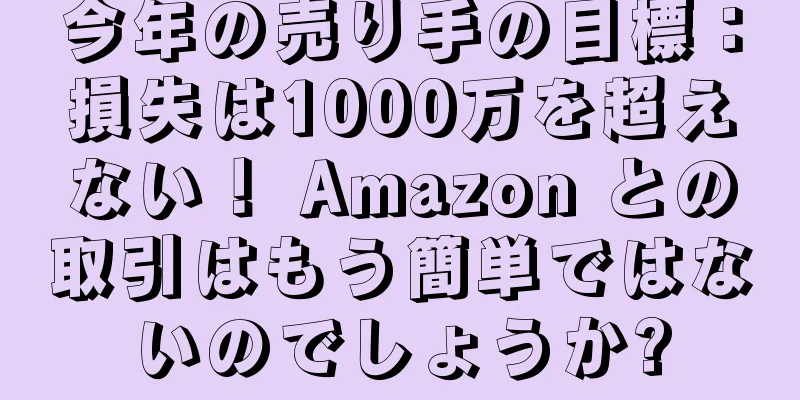 今年の売り手の目標：損失は1000万を超えない！ Amazon との取引はもう簡単ではないのでしょうか?