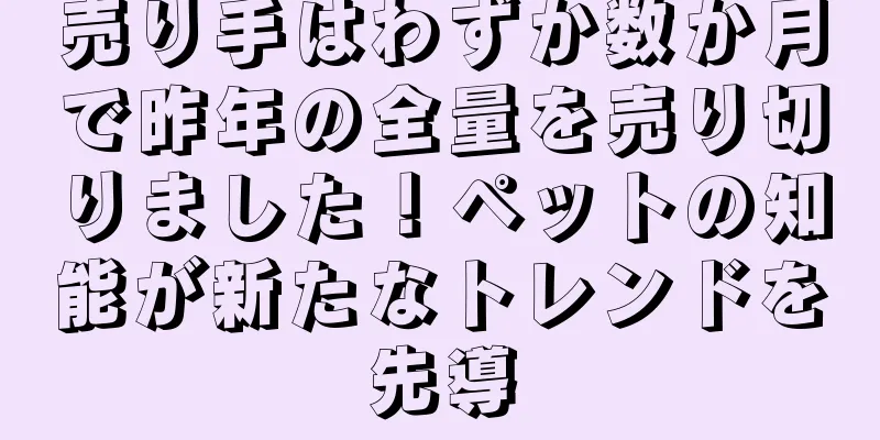 売り手はわずか数か月で昨年の全量を売り切りました！ペットの知能が新たなトレンドを先導