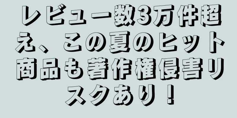 レビュー数3万件超え、この夏のヒット商品も著作権侵害リスクあり！
