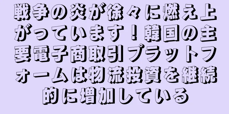 戦争の炎が徐々に燃え上がっています！韓国の主要電子商取引プラットフォームは物流投資を継続的に増加している