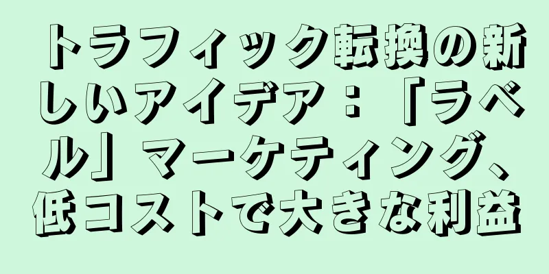 トラフィック転換の新しいアイデア：「ラベル」マーケティング、低コストで大きな利益
