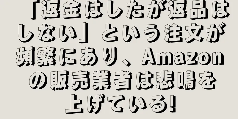 「返金はしたが返品はしない」という注文が頻繁にあり、Amazon の販売業者は悲鳴を上げている!