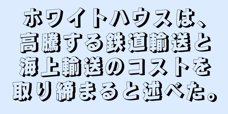 ホワイトハウスは、高騰する鉄道輸送と海上輸送のコストを取り締まると述べた。
