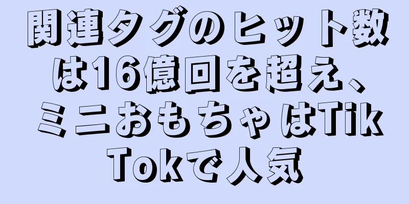 関連タグのヒット数は16億回を超え、ミニおもちゃはTikTokで人気