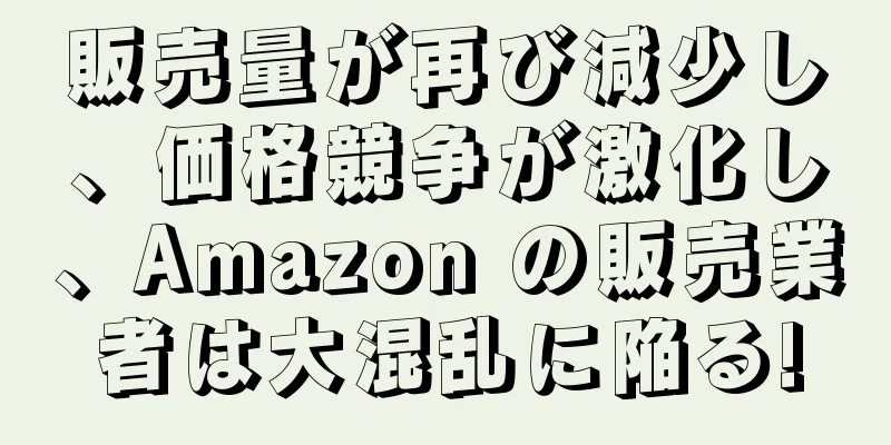 販売量が再び減少し、価格競争が激化し、Amazon の販売業者は大混乱に陥る!
