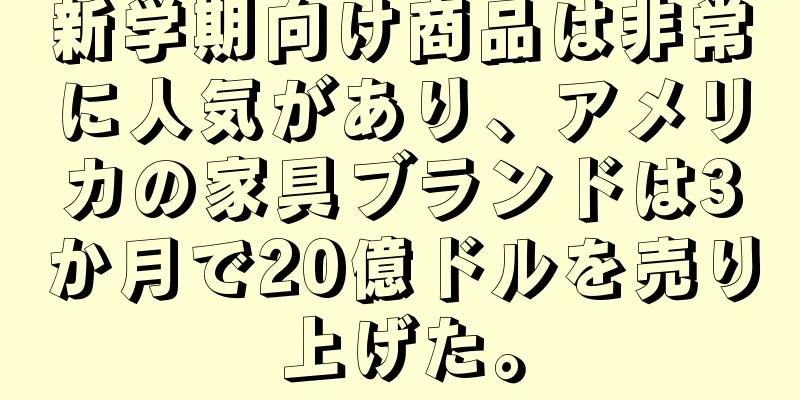 新学期向け商品は非常に人気があり、アメリカの家具ブランドは3か月で20億ドルを売り上げた。