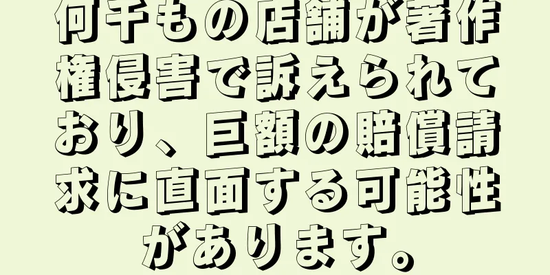 何千もの店舗が著作権侵害で訴えられており、巨額の賠償請求に直面する可能性があります。
