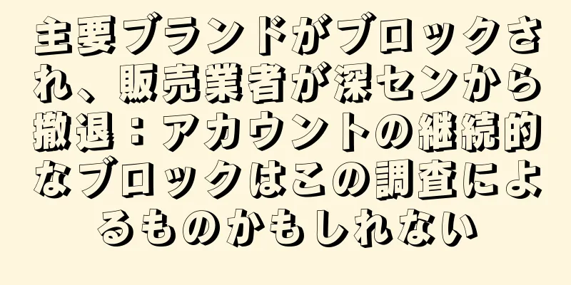 主要ブランドがブロックされ、販売業者が深センから撤退：アカウントの継続的なブロックはこの調査によるものかもしれない
