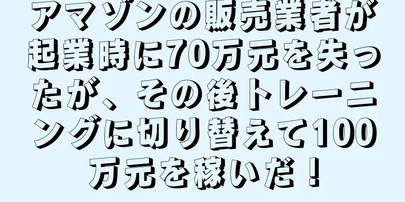 アマゾンの販売業者が起業時に70万元を失ったが、その後トレーニングに切り替えて100万元を稼いだ！