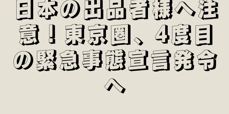 日本の出品者様へ注意！東京圏、4度目の緊急事態宣言発令へ