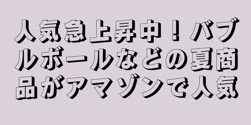 人気急上昇中！バブルボールなどの夏商品がアマゾンで人気