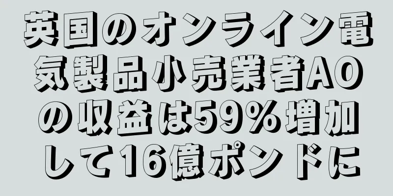 英国のオンライン電気製品小売業者AOの収益は59％増加して16億ポンドに