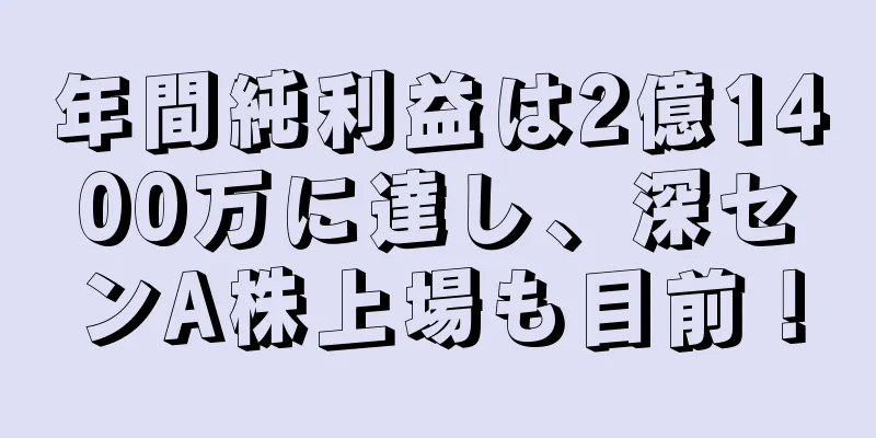 年間純利益は2億1400万に達し、深センA株上場も目前！