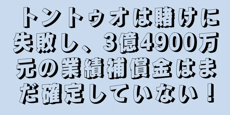 トントゥオは賭けに失敗し、3億4900万元の業績補償金はまだ確定していない！