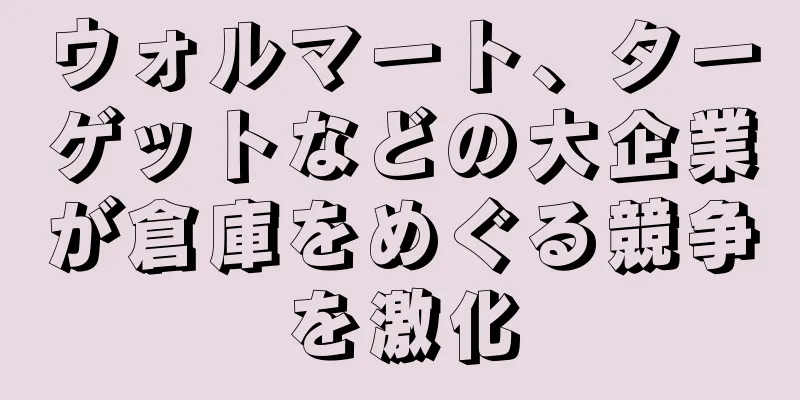 ウォルマート、ターゲットなどの大企業が倉庫をめぐる競争を激化