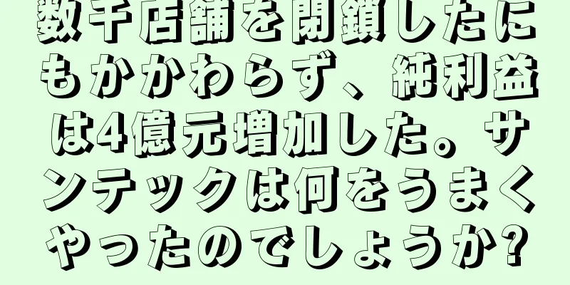 数千店舗を閉鎖したにもかかわらず、純利益は4億元増加した。サンテックは何をうまくやったのでしょうか?
