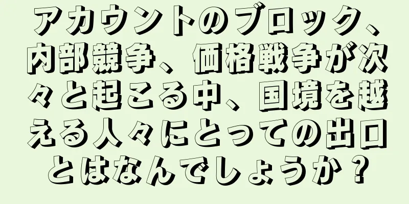 アカウントのブロック、内部競争、価格戦争が次々と起こる中、国境を越える人々にとっての出口とはなんでしょうか？