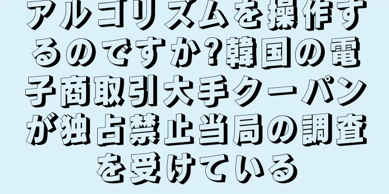 アルゴリズムを操作するのですか?韓国の電子商取引大手クーパンが独占禁止当局の調査を受けている
