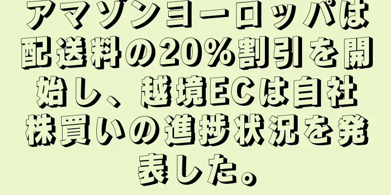 アマゾンヨーロッパは配送料の20％割引を開始し、越境ECは自社株買いの進捗状況を発表した。