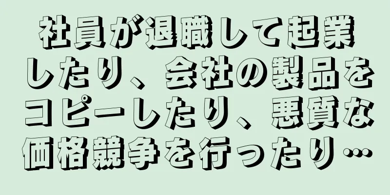 社員が退職して起業したり、会社の製品をコピーしたり、悪質な価格競争を行ったり…