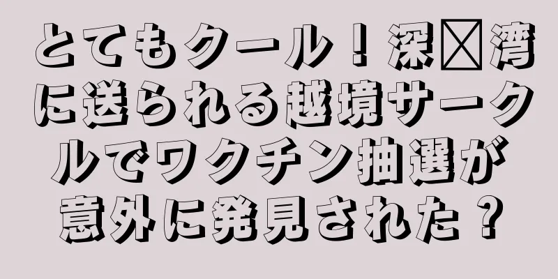 とてもクール！深圳湾に送られる越境サークルでワクチン抽選が意外に発見された？