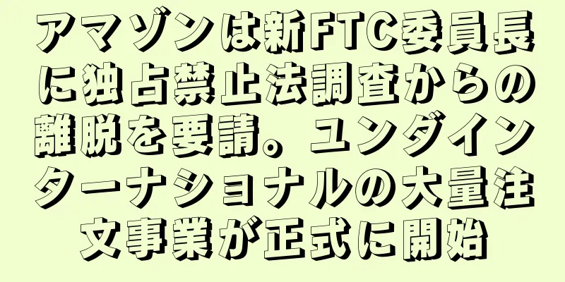 アマゾンは新FTC委員長に独占禁止法調査からの離脱を要請。ユンダインターナショナルの大量注文事業が正式に開始