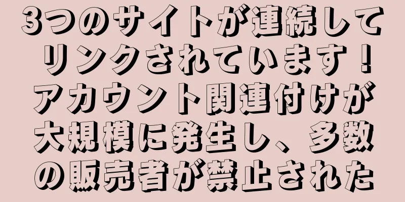 3つのサイトが連続してリンクされています！アカウント関連付けが大規模に発生し、多数の販売者が禁止された
