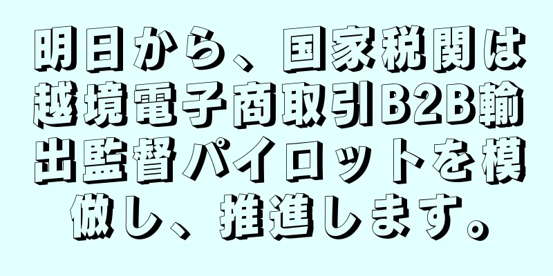 明日から、国家税関は越境電子商取引B2B輸出監督パイロットを模倣し、推進します。