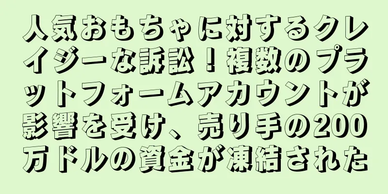 人気おもちゃに対するクレイジーな訴訟！複数のプラットフォームアカウントが影響を受け、売り手の200万ドルの資金が凍結された
