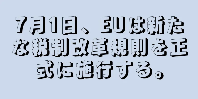 7月1日、EUは新たな税制改革規則を正式に施行する。