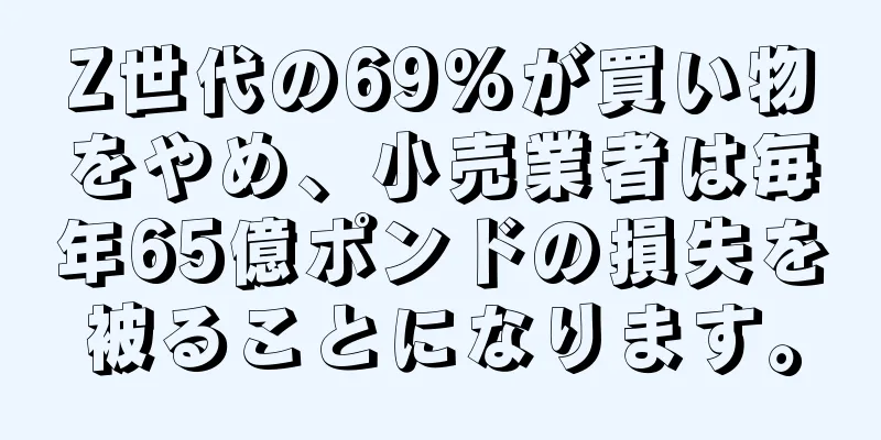 Z世代の69%が買い物をやめ、小売業者は毎年65億ポンドの損失を被ることになります。