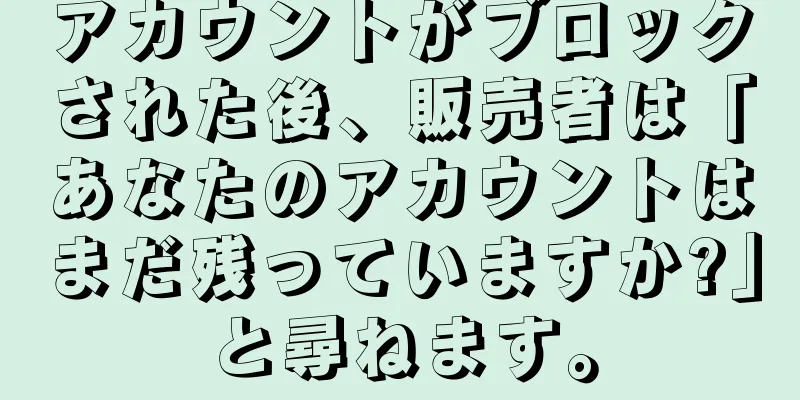 アカウントがブロックされた後、販売者は「あなたのアカウントはまだ残っていますか?」と尋ねます。