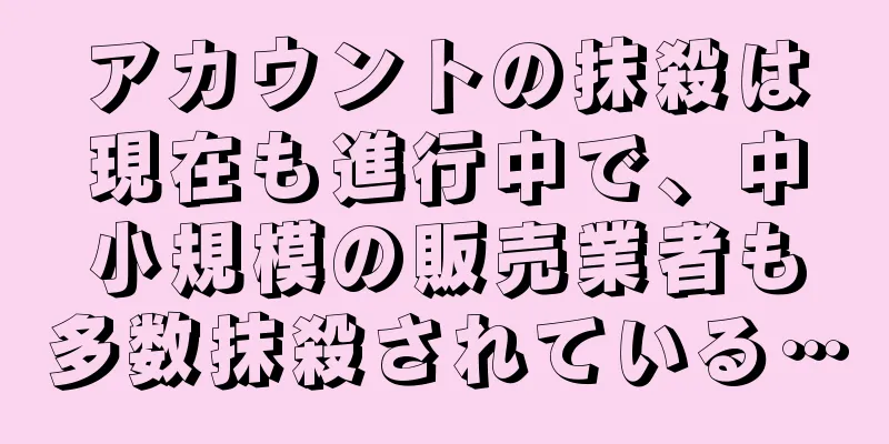 アカウントの抹殺は現在も進行中で、中小規模の販売業者も多数抹殺されている…