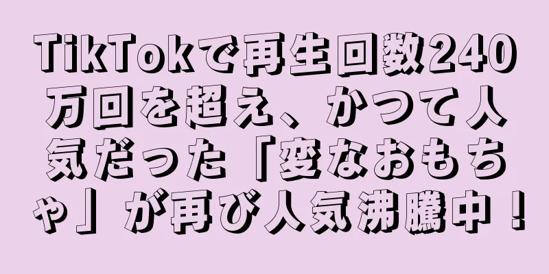 TikTokで再生回数240万回を超え、かつて人気だった「変なおもちゃ」が再び人気沸騰中！