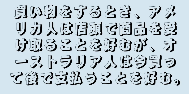 買い物をするとき、アメリカ人は店頭で商品を受け取ることを好むが、オーストラリア人は今買って後で支払うことを好む。
