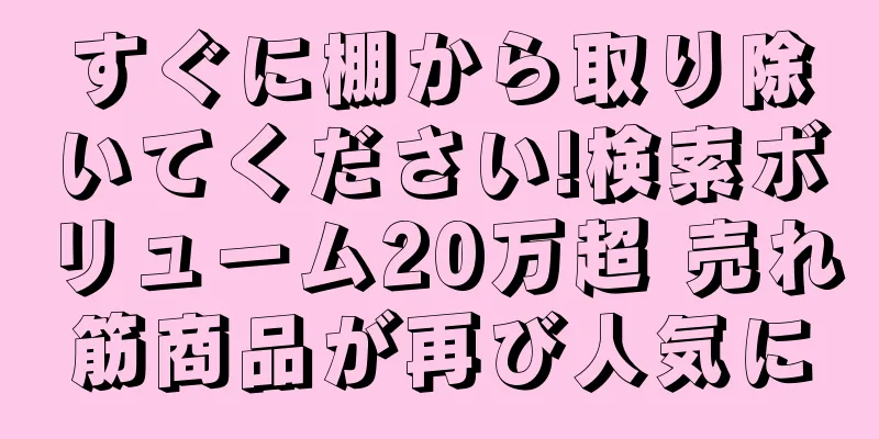 すぐに棚から取り除いてください!検索ボリューム20万超 売れ筋商品が再び人気に