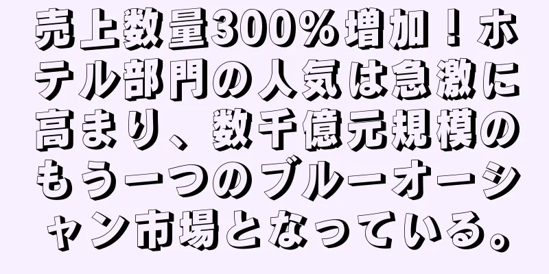 売上数量300%増加！ホテル部門の人気は急激に高まり、数千億元規模のもう一つのブルーオーシャン市場となっている。