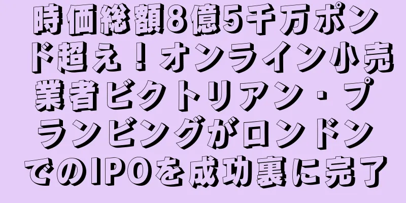 時価総額8億5千万ポンド超え！オンライン小売業者ビクトリアン・プランビングがロンドンでのIPOを成功裏に完了