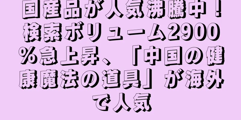 国産品が人気沸騰中！検索ボリューム2900％急上昇、「中国の健康魔法の道具」が海外で人気