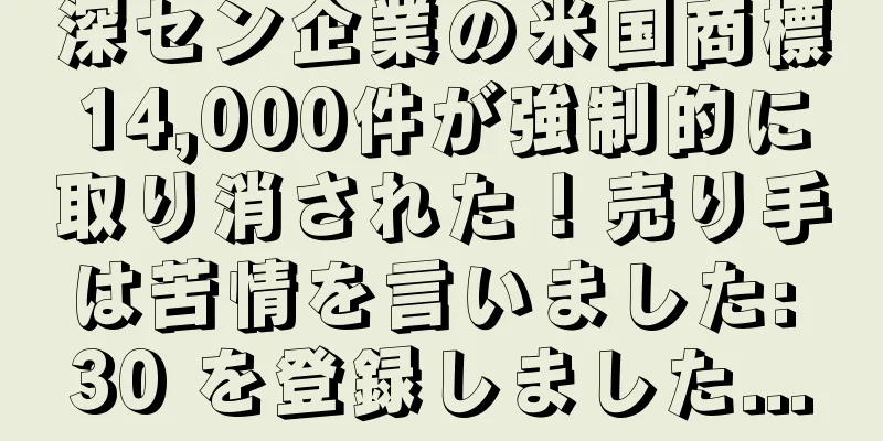 深セン企業の米国商標14,000件が強制的に取り消された！売り手は苦情を言いました: 30 を登録しました...