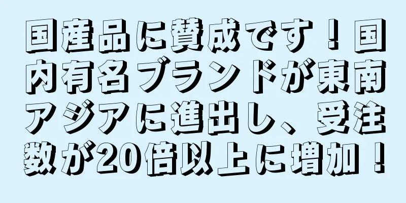 国産品に賛成です！国内有名ブランドが東南アジアに進出し、受注数が20倍以上に増加！